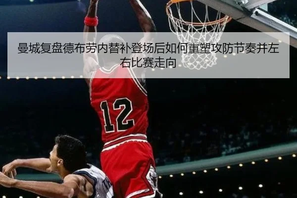 曼城复盘德布劳内替补登场后如何重塑攻防节奏并左右比赛走向