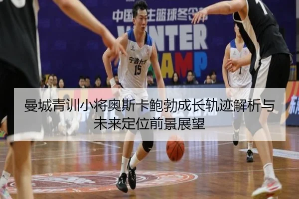 曼城青训小将奥斯卡鲍勃成长轨迹解析与未来定位前景展望