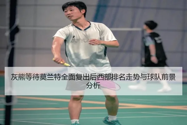 灰熊等待莫兰特全面复出后西部排名走势与球队前景分析